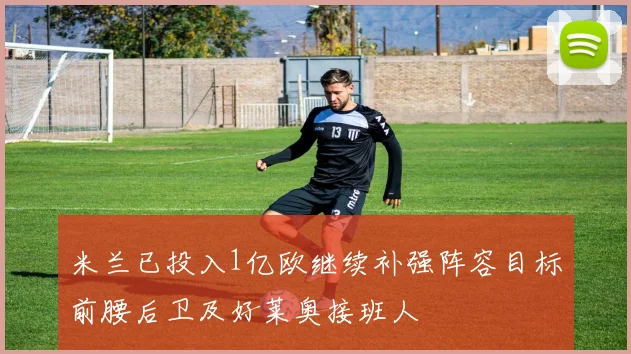 米兰已投入1亿欧继续补强阵容目标前腰后卫及好莱奥接班人