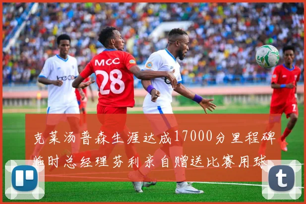 克莱汤普森生涯达成17000分里程碑临时总经理芬利亲自赠送比赛用球