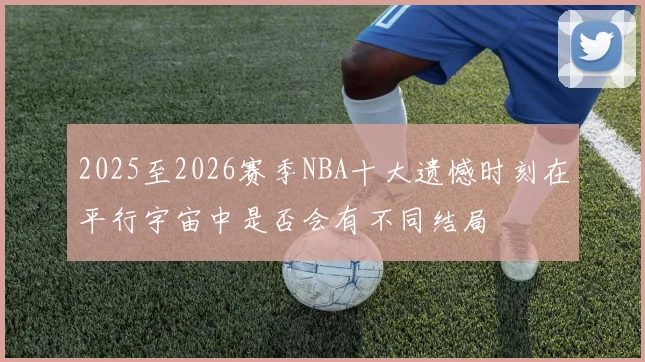 2025至2026赛季NBA十大遗憾时刻在平行宇宙中是否会有不同结局