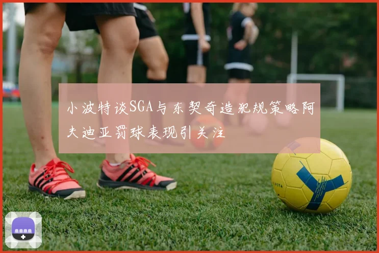 小波特谈SGA与东契奇造犯规策略阿夫迪亚罚球表现引关注