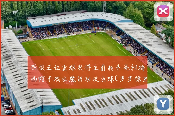 现役五位金球奖得主首轮齐亮相梅西帽子戏法魔笛助攻点球C罗罗德里握手言和
