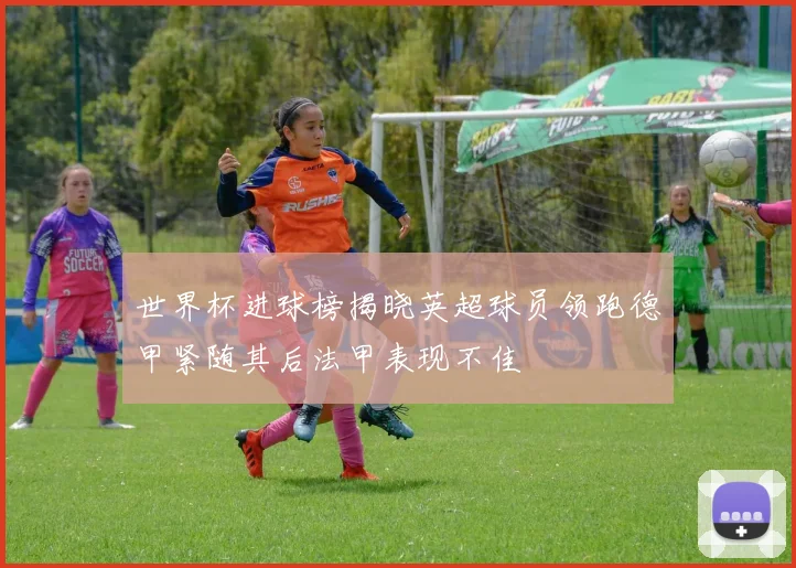 世界杯进球榜揭晓英超球员领跑德甲紧随其后法甲表现不佳