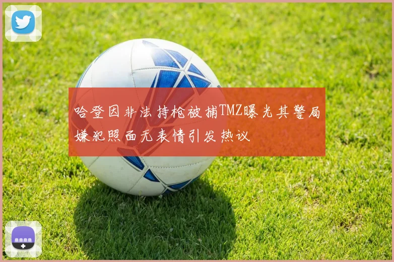 哈登因非法持枪被捕TMZ曝光其警局嫌犯照面无表情引发热议