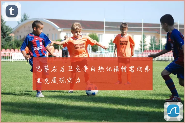 巴萨右后卫竞争白热化福特需向弗里克展现实力