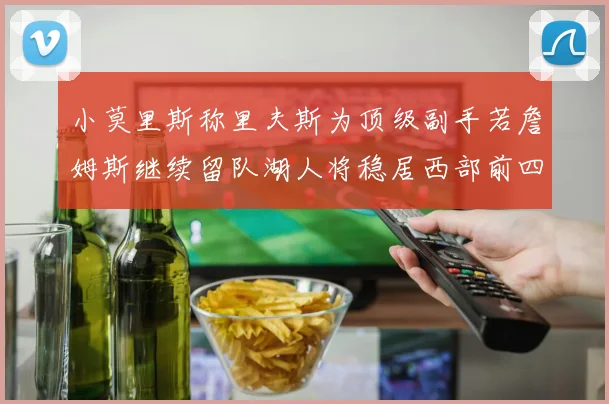 小莫里斯称里夫斯为顶级副手若詹姆斯继续留队湖人将稳居西部前四