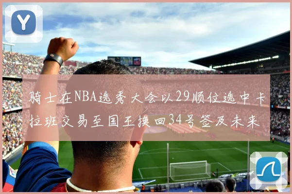 骑士在NBA选秀大会以29顺位选中卡拉班交易至国王换回34号签及未来一轮选秀权