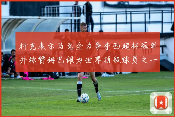 科克表示马竞全力争夺西超杯冠军并称赞姆巴佩为世界顶级球员之一