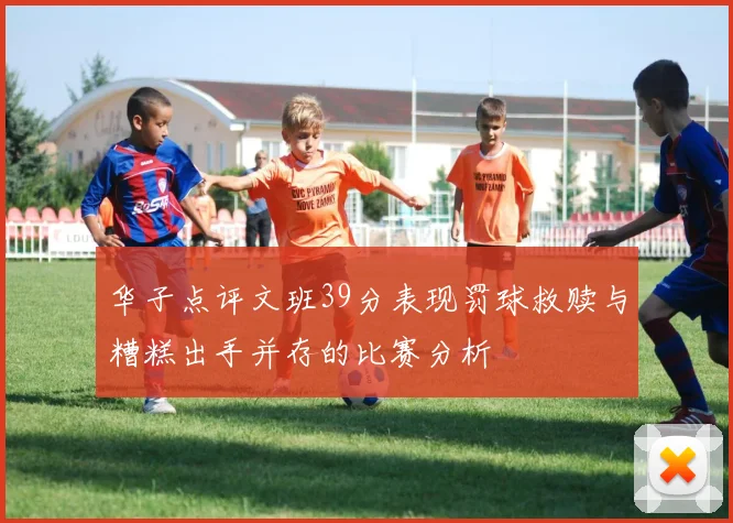 华子点评文班39分表现罚球救赎与糟糕出手并存的比赛分析