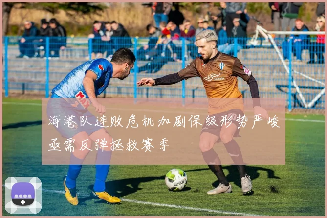海港队连败危机加剧保级形势严峻亟需反弹拯救赛季