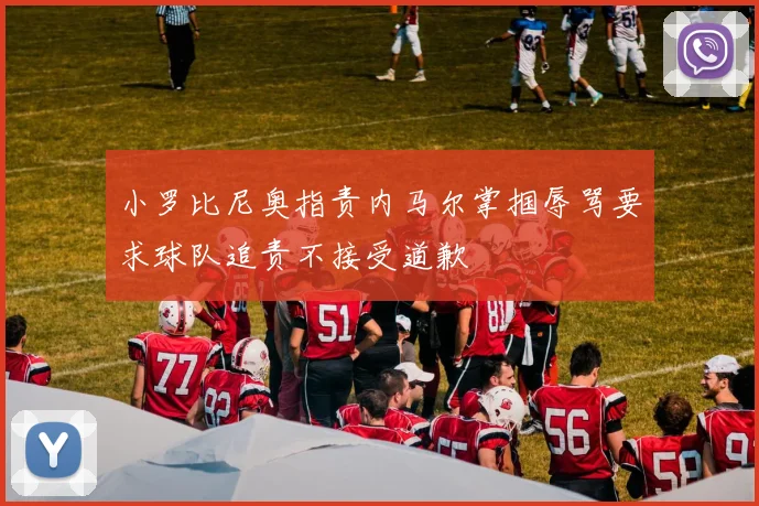 小罗比尼奥指责内马尔掌掴辱骂要求球队追责不接受道歉