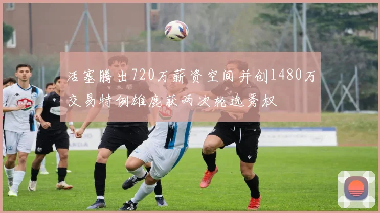 活塞腾出720万薪资空间并创1480万交易特例雄鹿获两次轮选秀权