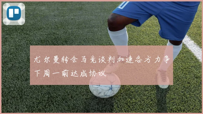 尤尔曼转会马竞谈判加速各方力争下周一前达成协议