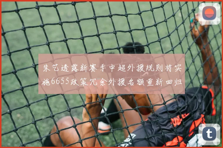 朱艺透露新赛季中超外援规则将实施6655政策冗余外援名额重新回归球队配置
