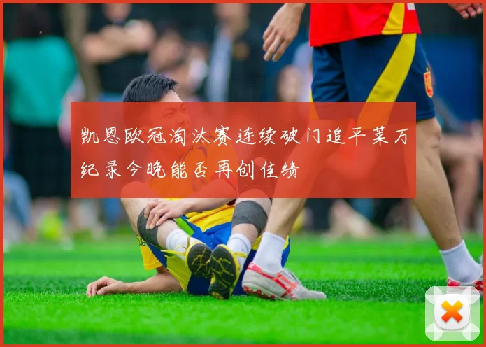 凯恩欧冠淘汰赛连续破门追平莱万纪录今晚能否再创佳绩