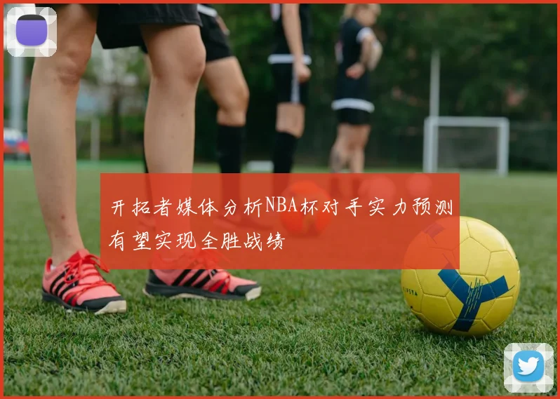 开拓者媒体分析NBA杯对手实力预测有望实现全胜战绩