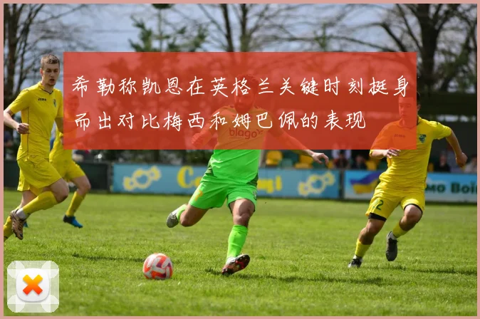 希勒称凯恩在英格兰关键时刻挺身而出对比梅西和姆巴佩的表现