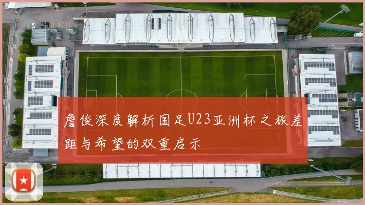 詹俊深度解析国足U23亚洲杯之旅差距与希望的双重启示